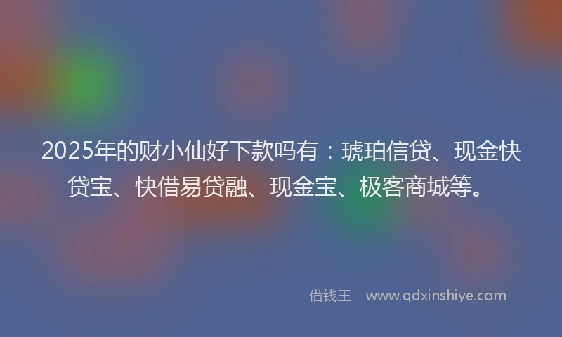 2025年的财小仙好下款吗有：琥珀信贷、现金快贷宝、快借易贷融、现金宝、极客商城等。