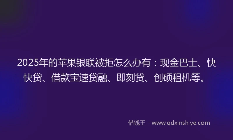 2025年的苹果银联被拒怎么办有：现金巴士、快快贷、借款宝速贷融、即刻贷、创硕租机等。