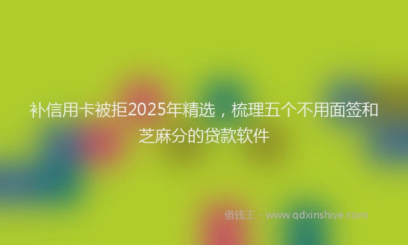 补信用卡被拒2025年精选，梳理五个不用面签和芝麻分的贷款软件