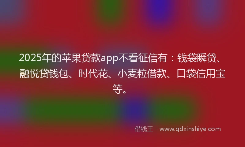 2025年的苹果贷款app不看征信有：钱袋瞬贷、融悦贷钱包、时代花、小麦粒借款、口袋信用宝等。