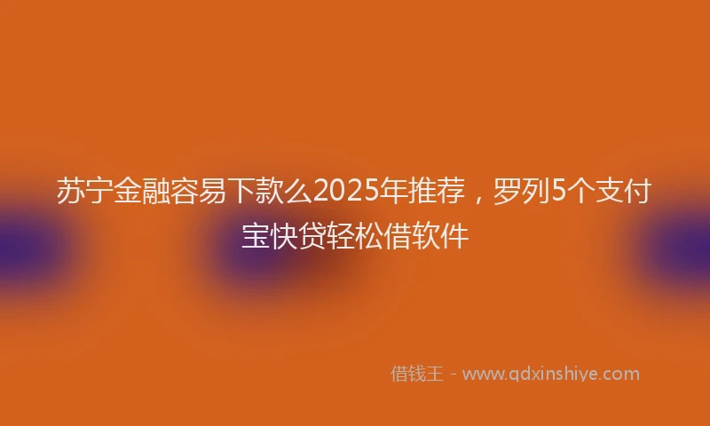 苏宁金融容易下款么2025年推荐，罗列5个支付宝快贷轻松借软件