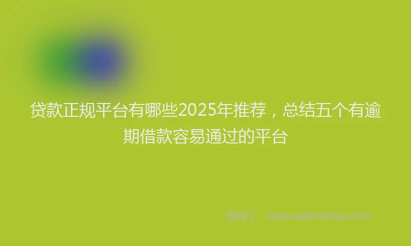 贷款正规平台有哪些2025年推荐，总结五个有逾期借款容易通过的平台