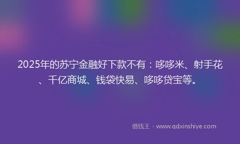 2025年的苏宁金融好下款不有：哆哆米、射手花、千亿商城、钱袋快易、哆哆贷宝等。