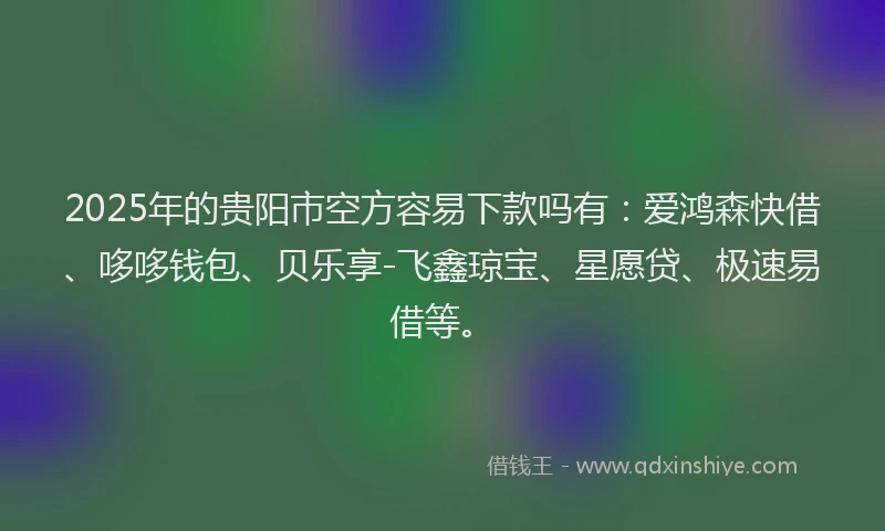 2025年的贵阳市空方容易下款吗有：爱鸿森快借、哆哆钱包、贝乐享-飞鑫琼宝、星愿贷、极速易借等。