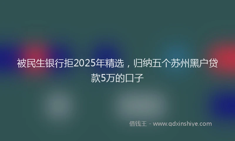 被民生银行拒2025年精选，归纳五个苏州黑户贷款5万的口子