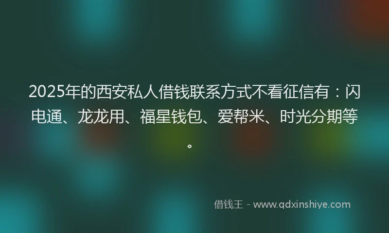 2025年的西安私人借钱联系方式不看征信有：闪电通、龙龙用、福星钱包、爱帮米、时光分期等。