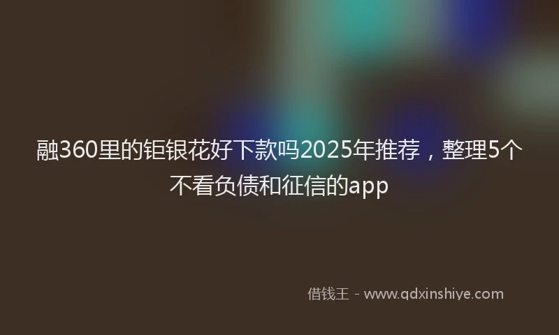 融360里的钜银花好下款吗2025年推荐，整理5个不看负债和征信的app