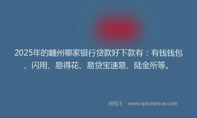2025年的赣州哪家银行贷款好下款有：有钱钱包、闪用、易得花、易贷宝速易、陆金所等。