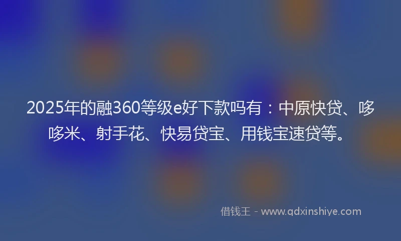 2025年的融360等级e好下款吗有:中原快贷、哆哆米、射手花、快易贷宝、用钱宝速贷等。