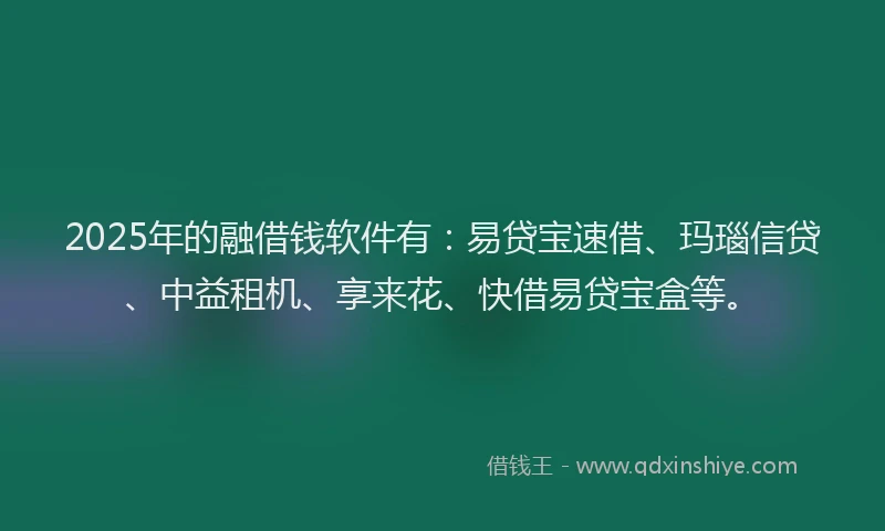 2025年的融借钱软件有：易贷宝速借、玛瑙信贷、中益租机、享来花、快借易贷宝盒等。