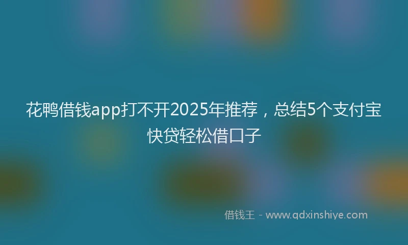 花鸭借钱app打不开2025年推荐，总结5个支付宝快贷轻松借口子