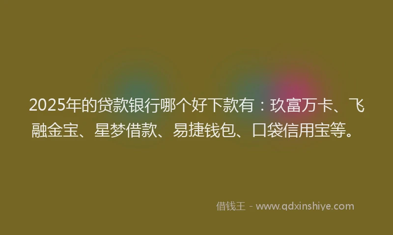 2025年的贷款银行哪个好下款有：玖富万卡、飞融金宝、星梦借款、易捷钱包、口袋信用宝等。