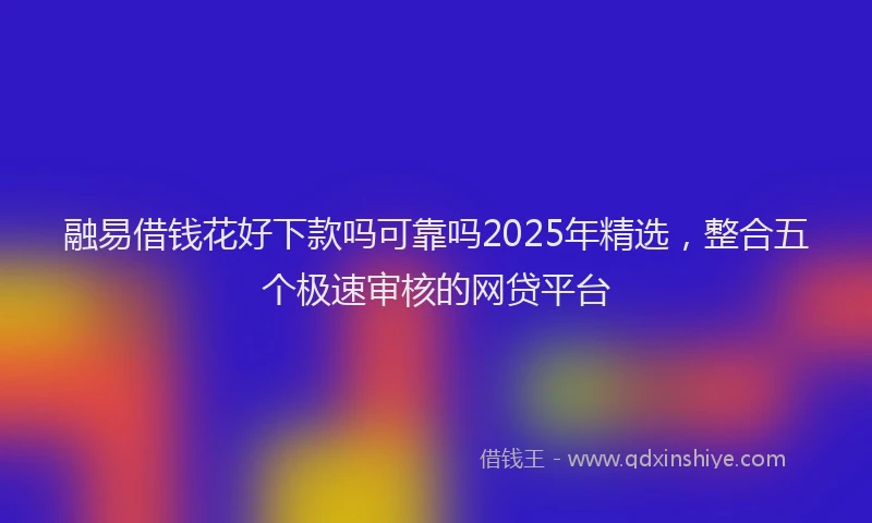 融易借钱花好下款吗可靠吗2025年精选，整合五个极速审核的网贷平台