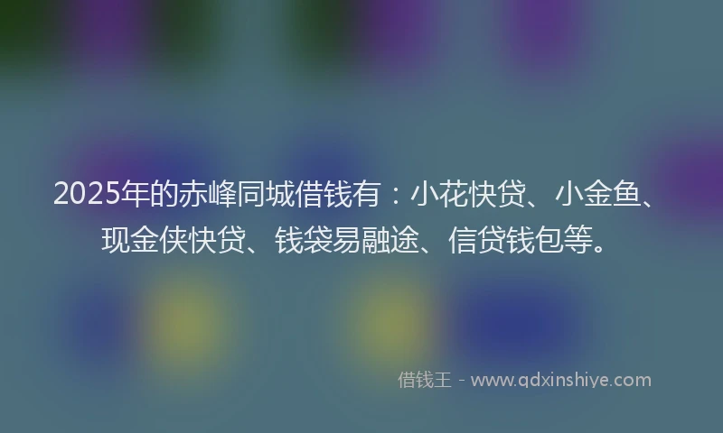 2025年的赤峰同城借钱有：小花快贷、小金鱼、现金侠快贷、钱袋易融途、信贷钱包等。