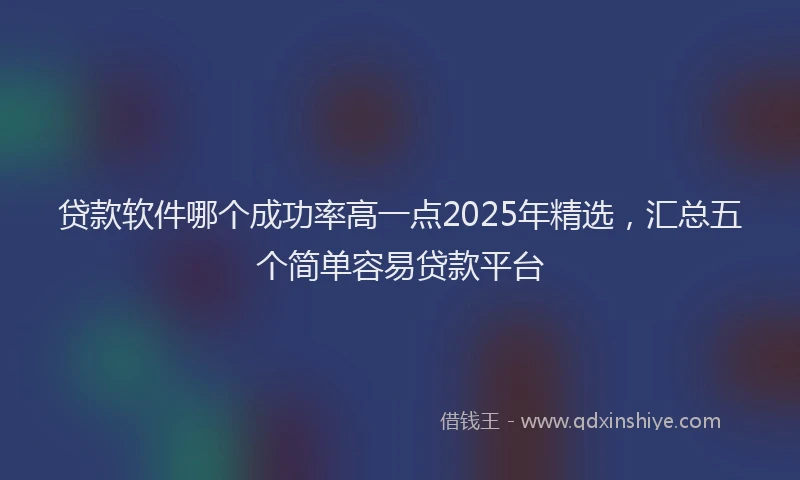 贷款软件哪个成功率高一点2025年精选，汇总五个简单容易贷款平台
