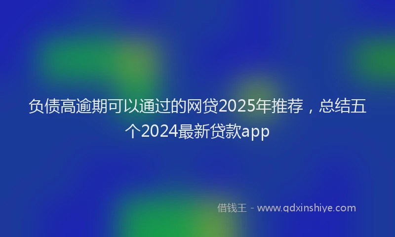 负债高逾期可以通过的网贷2025年推荐，总结五个2024最新贷款app