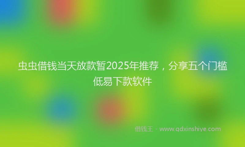 虫虫借钱当天放款暂2025年推荐，分享五个门槛低易下款软件
