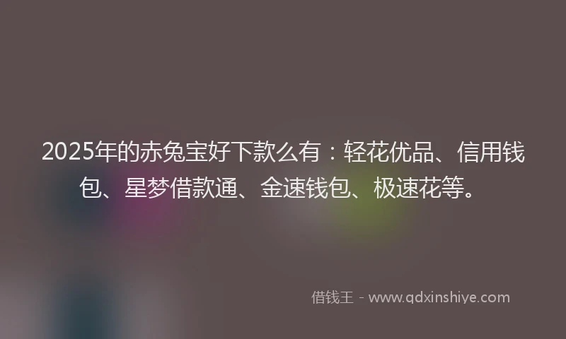 2025年的赤兔宝好下款么有：轻花优品、信用钱包、星梦借款通、金速钱包、极速花等。