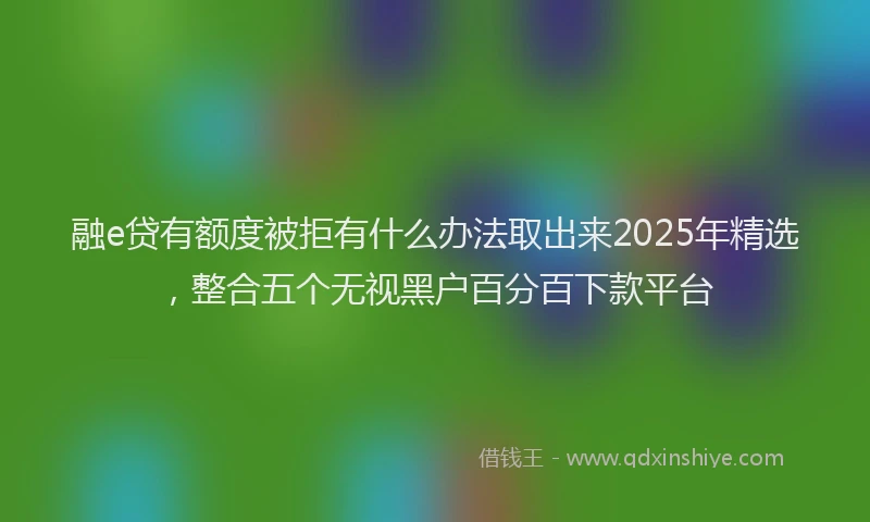 融e贷有额度被拒有什么办法取出来2025年精选，整合五个无视黑户百分百下款平台