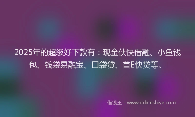2025年的超级好下款有：现金侠快借融、小鱼钱包、钱袋易融宝、口袋贷、首E快贷等。
