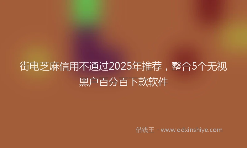 街电芝麻信用不通过2025年推荐，整合5个无视黑户百分百下款软件