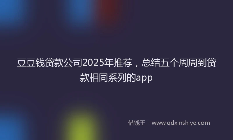 豆豆钱贷款公司2025年推荐，总结五个周周到贷款相同系列的app