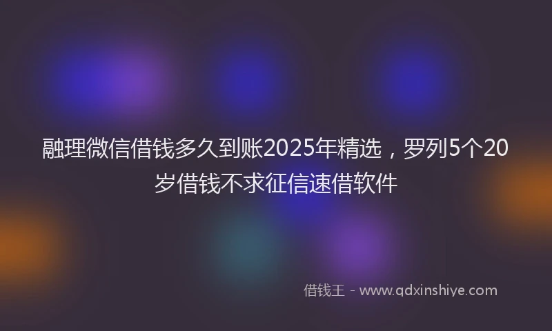 融理微信借钱多久到账2025年精选，罗列5个20岁借钱不求征信速借软件