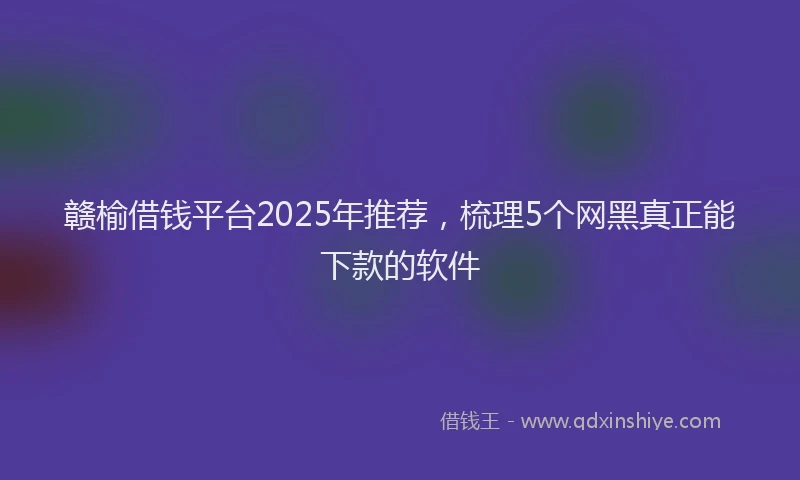 赣榆借钱平台2025年推荐，梳理5个网黑真正能下款的软件