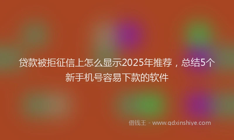 贷款被拒征信上怎么显示2025年推荐，总结5个新手机号容易下款的软件