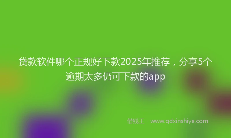 贷款软件哪个正规好下款2025年推荐，分享5个逾期太多仍可下款的app