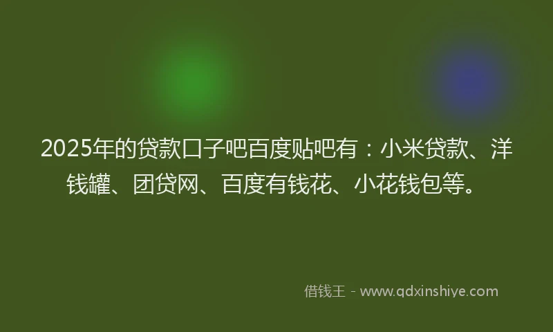 2025年的贷款口子吧百度贴吧有：小米贷款、洋钱罐、团贷网、百度有钱花、小花钱包等。