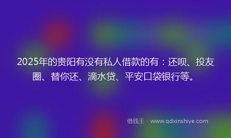 2025年的贵阳有没有私人借款的有：还呗、投友圈、替你还、滴水贷、平安口袋银行等。