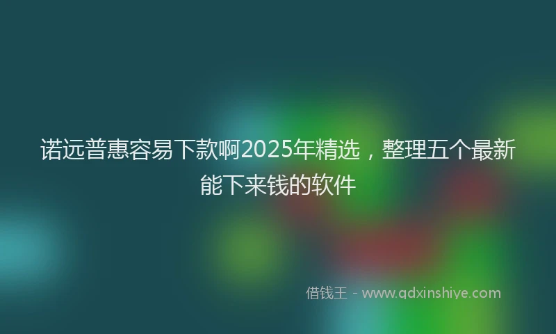 诺远普惠容易下款啊2025年精选，整理五个最新能下来钱的软件