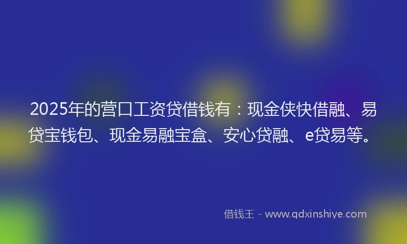2025年的营口工资贷借钱有：现金侠快借融、易贷宝钱包、现金易融宝盒、安心贷融、e贷易等。