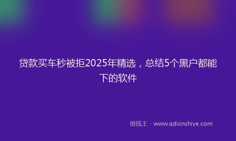 贷款买车秒被拒2025年精选，总结5个黑户都能下的软件