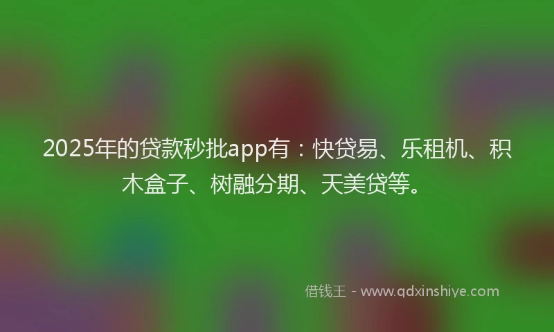 2025年的贷款秒批app有：快贷易、乐租机、积木盒子、树融分期、天美贷等。
