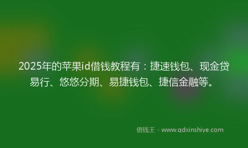2025年的苹果id借钱教程有：捷速钱包、现金贷易行、悠悠分期、易捷钱包、捷信金融等。