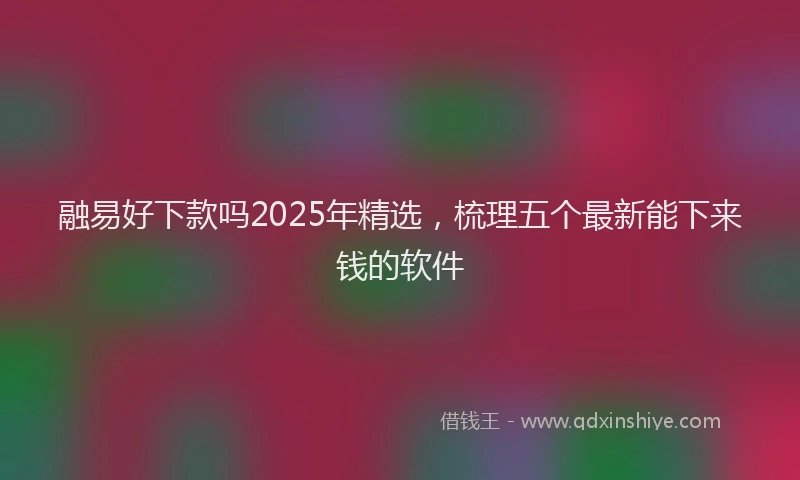 融易好下款吗2025年精选，梳理五个最新能下来钱的软件