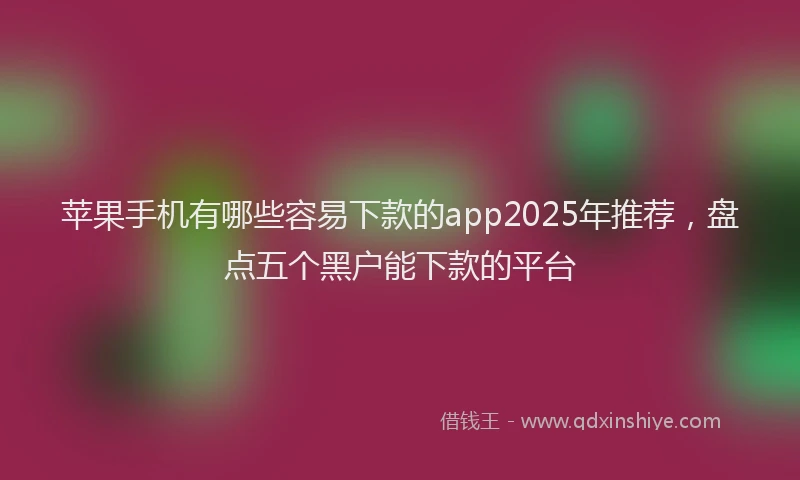苹果手机有哪些容易下款的app2025年推荐，盘点五个黑户能下款的平台