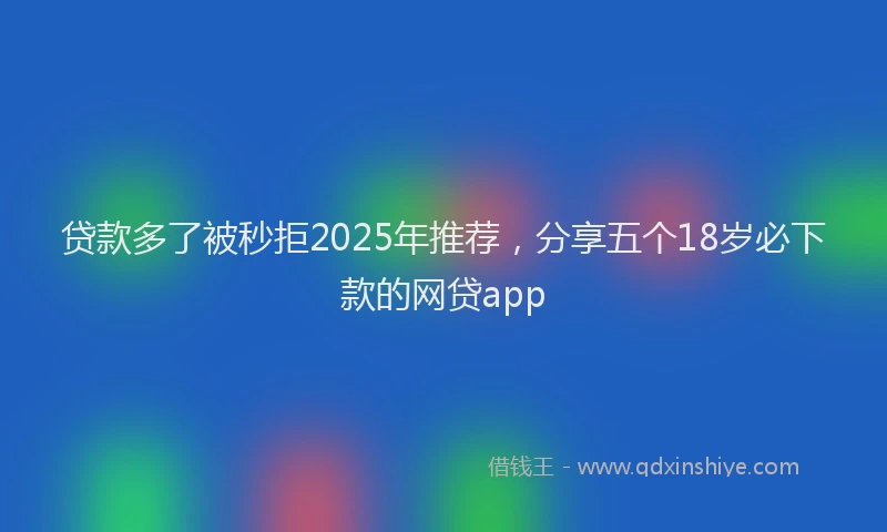 贷款多了被秒拒2025年推荐，分享五个18岁必下款的网贷app
