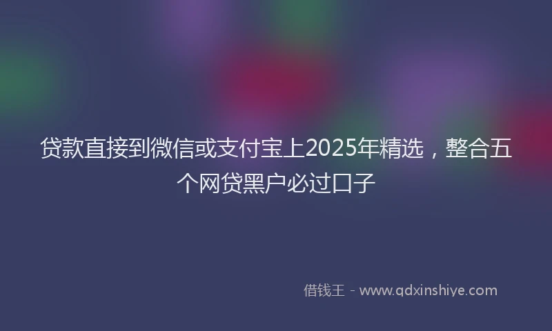 贷款直接到微信或支付宝上2025年精选，整合五个网贷黑户必过口子