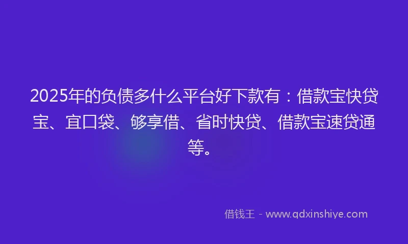 2025年的负债多什么平台好下款有：借款宝快贷宝、宜口袋、够享借、省时快贷、借款宝速贷通等。