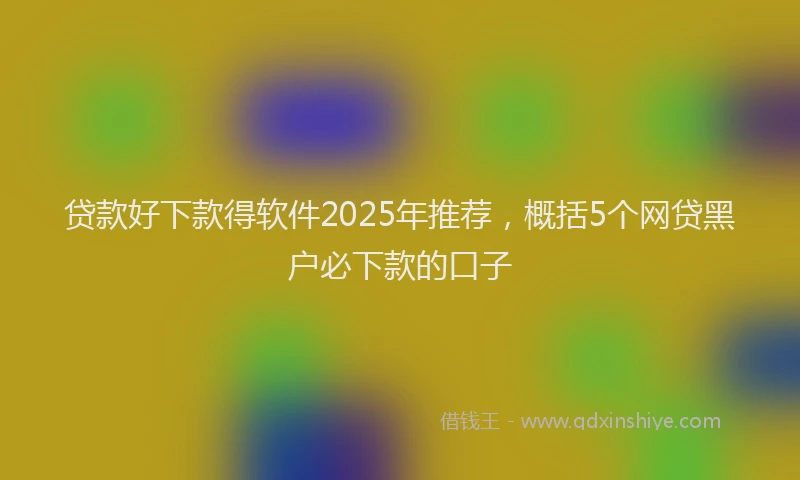 贷款好下款得软件2025年推荐，概括5个网贷黑户必下款的口子