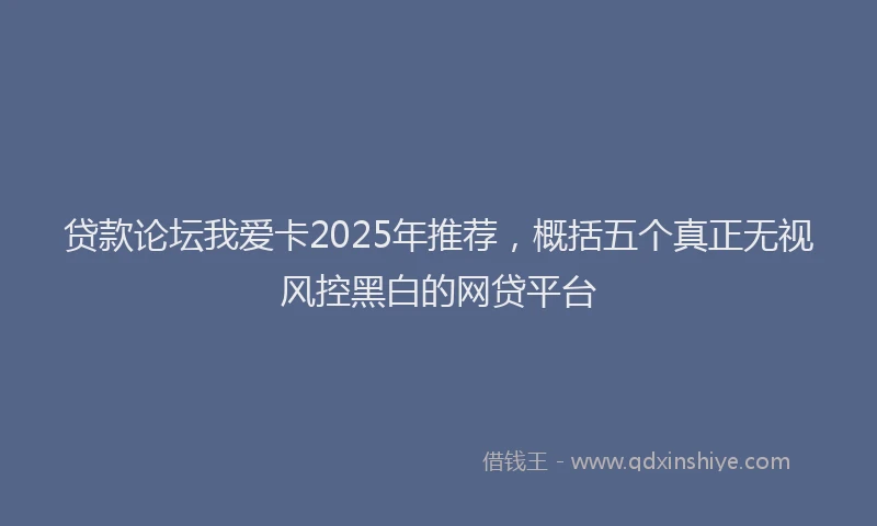 贷款论坛我爱卡2025年推荐，概括五个真正无视风控黑白的网贷平台
