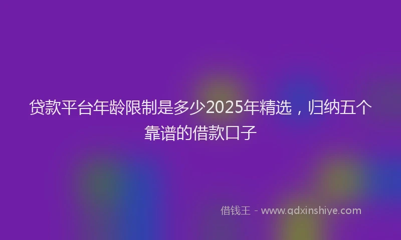 贷款平台年龄限制是多少2025年精选，归纳五个靠谱的借款口子