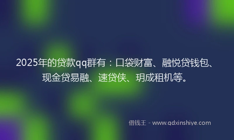 2025年的贷款qq群有：口袋财富、融悦贷钱包、现金贷易融、速贷侠、玥成租机等。