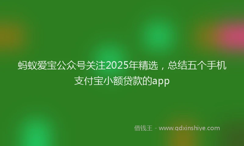 蚂蚁爱宝公众号关注2025年精选，总结五个手机支付宝小额贷款的app