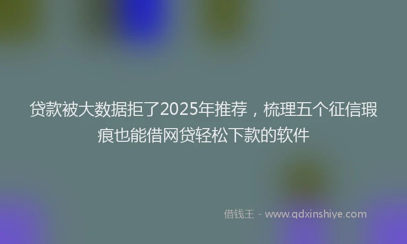 贷款被大数据拒了2025年推荐，梳理五个征信瑕疵也能借网贷轻松下款的软件