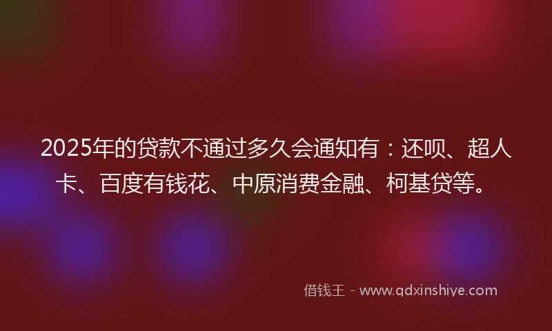 2025年的贷款不通过多久会通知有：还呗、超人卡、百度有钱花、中原消费金融、柯基贷等。