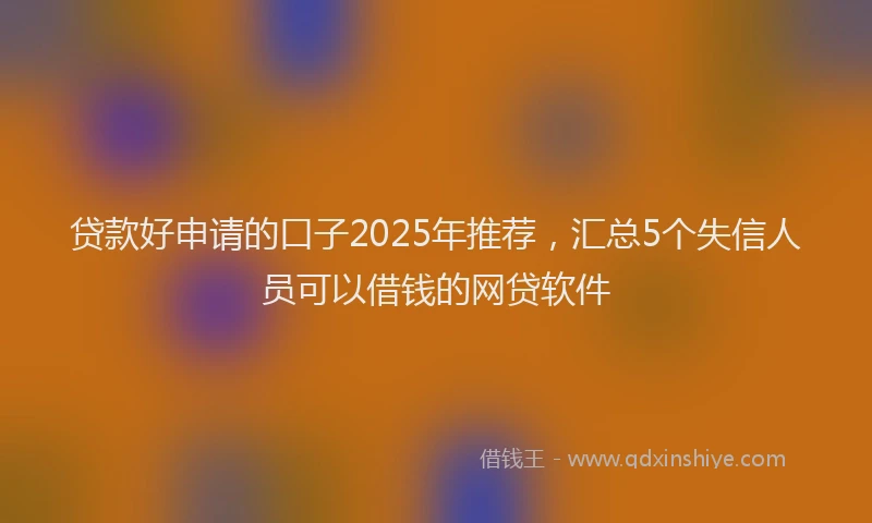 贷款好申请的口子2025年推荐，汇总5个失信人员可以借钱的网贷软件